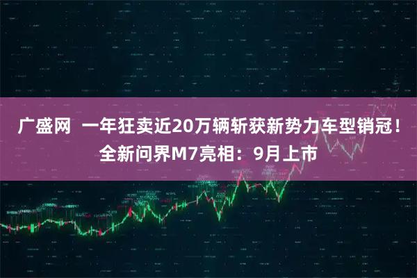 广盛网  一年狂卖近20万辆斩获新势力车型销冠！全新问界M7亮相：9月上市