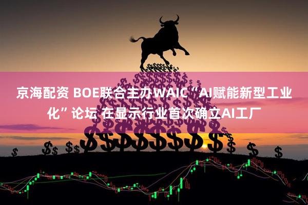京海配资 BOE联合主办WAIC“AI赋能新型工业化”论坛 在显示行业首次确立AI工厂