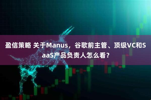 盈信策略 关于Manus，谷歌前主管、顶级VC和SaaS产品负责人怎么看？
