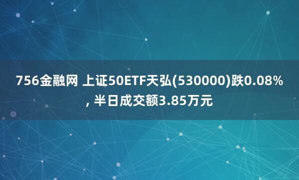 756金融网 上证50ETF天弘(530000)跌0.08%, 半日成交额3.85万元