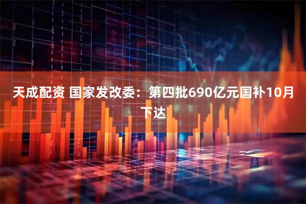 天成配资 国家发改委：第四批690亿元国补10月下达