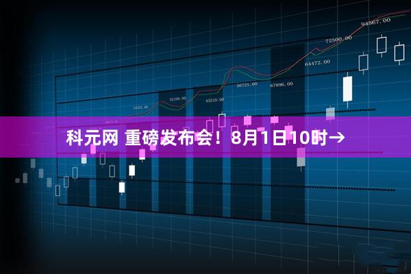 科元网 重磅发布会！8月1日10时→