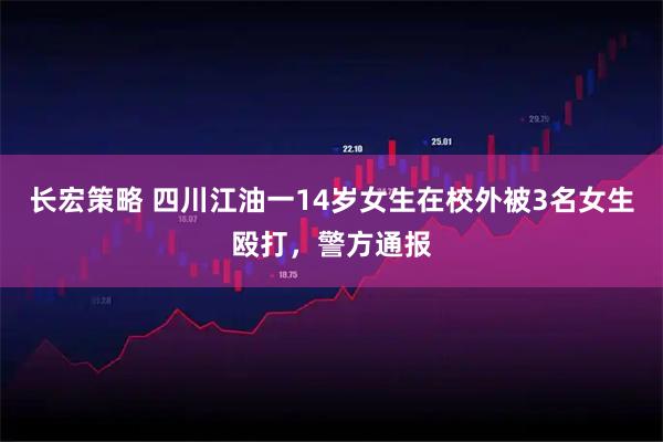 长宏策略 四川江油一14岁女生在校外被3名女生殴打，警方通报