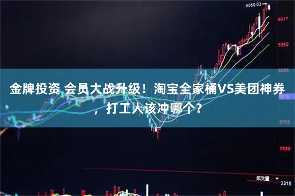 金牌投资 会员大战升级！淘宝全家桶VS美团神券，打工人该冲哪个？