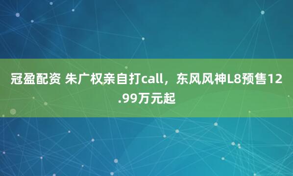 冠盈配资 朱广权亲自打call，东风风神L8预售12.99万元起