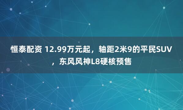 恒泰配资 12.99万元起，轴距2米9的平民SUV，东风风神L8硬核预售