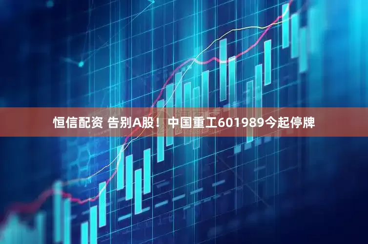 恒信配资 告别A股！中国重工601989今起停牌