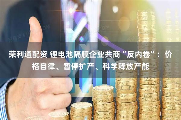 荣利通配资 锂电池隔膜企业共商“反内卷”：价格自律、暂停扩产、科学释放产能