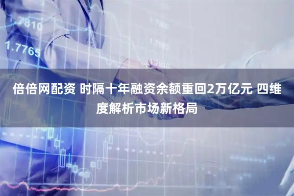 倍倍网配资 时隔十年融资余额重回2万亿元 四维度解析市场新格局