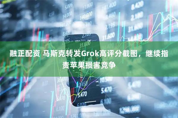 融正配资 马斯克转发Grok高评分截图，继续指责苹果损害竞争