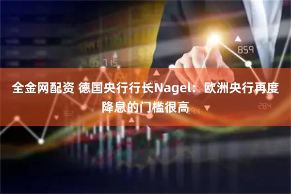 全金网配资 德国央行行长Nagel：欧洲央行再度降息的门槛很高
