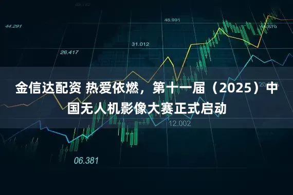 金信达配资 热爱依燃，第十一届（2025）中国无人机影像大赛正式启动