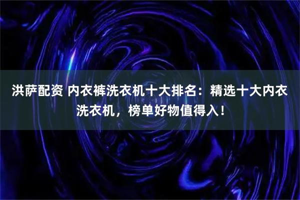 洪萨配资 内衣裤洗衣机十大排名：精选十大内衣洗衣机，榜单好物值得入！