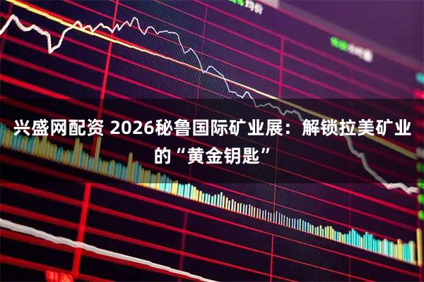 兴盛网配资 2026秘鲁国际矿业展：解锁拉美矿业的“黄金钥匙”