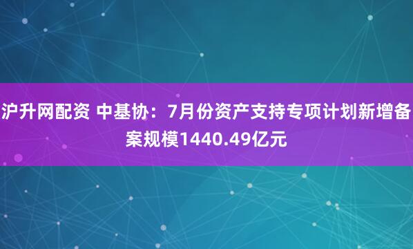 沪升网配资 中基协：7月份资产支持专项计划新增备案规模1440.49亿元