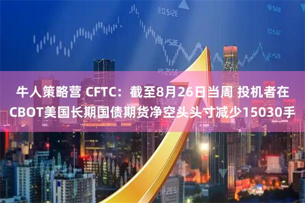 牛人策略营 CFTC：截至8月26日当周 投机者在CBOT美国长期国债期货净空头头寸减少15030手