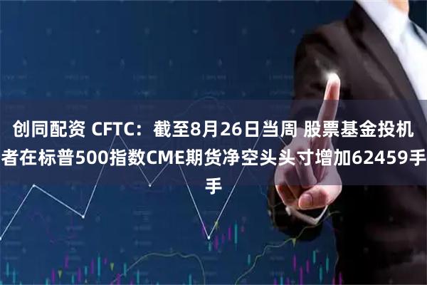 创同配资 CFTC：截至8月26日当周 股票基金投机者在标普500指数CME期货净空头头寸增加62459手