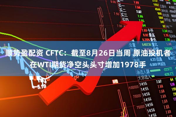 顺势盈配资 CFTC：截至8月26日当周 原油投机者在WTI期货净空头头寸增加1978手