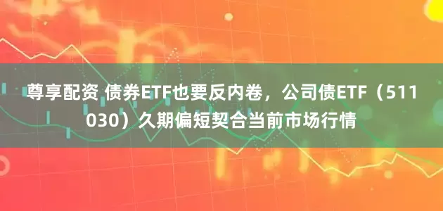 尊享配资 债券ETF也要反内卷，公司债ETF（511030）久期偏短契合当前市场行情