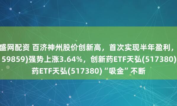 广盛网配资 百济神州股价创新高，首次实现半年盈利，生物医药ETF(159859)强势上涨3.64%，创新药ETF天弘(517380)“吸金”不断