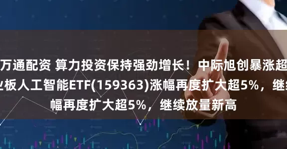 万通配资 算力投资保持强劲增长！中际旭创暴涨超10%，创业板人工智能ETF(159363)涨幅再度扩大超5%，继续放量新高