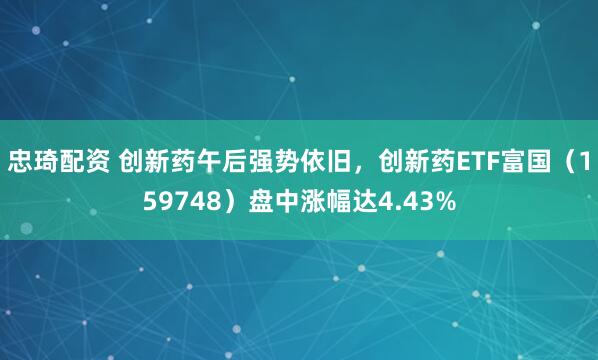 忠琦配资 创新药午后强势依旧，创新药ETF富国（159748）盘中涨幅达4.43%