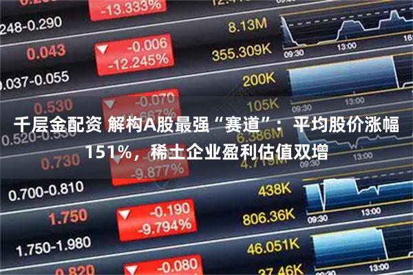 千层金配资 解构A股最强“赛道”：平均股价涨幅151%，稀土企业盈利估值双增
