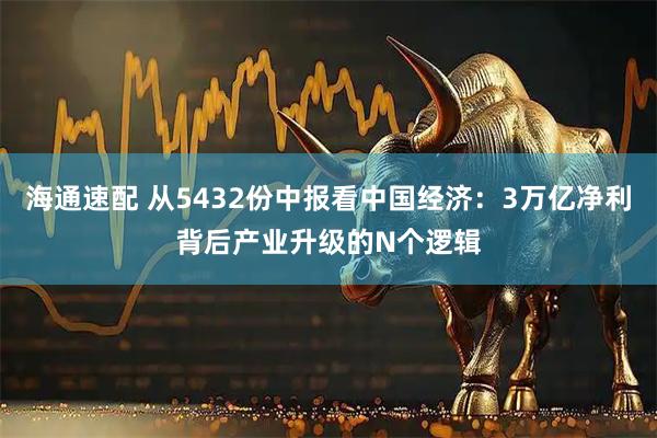 海通速配 从5432份中报看中国经济：3万亿净利背后产业升级的N个逻辑