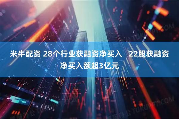 米牛配资 28个行业获融资净买入   22股获融资净买入额超3亿元
