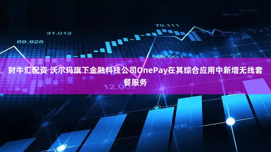 财牛汇配资 沃尔玛旗下金融科技公司OnePay在其综合应用中新增无线套餐服务