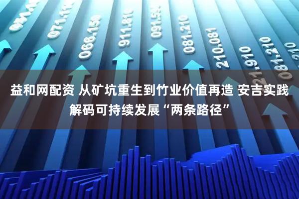 益和网配资 从矿坑重生到竹业价值再造 安吉实践解码可持续发展“两条路径”