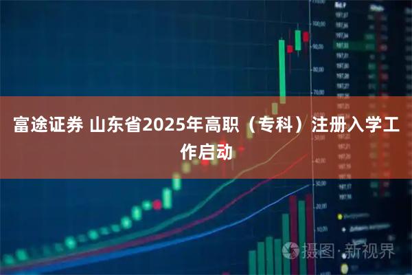 富途证券 山东省2025年高职(专科)注册入学工作启动