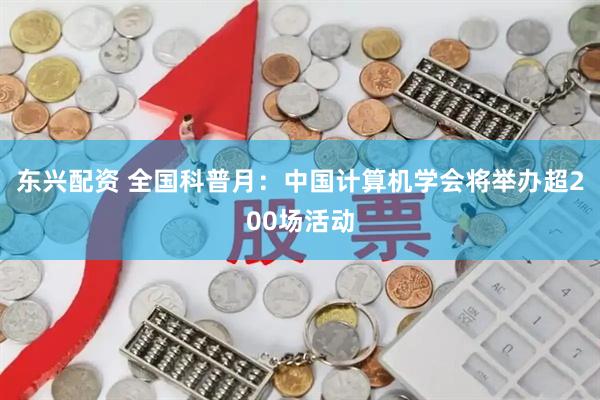 东兴配资 全国科普月：中国计算机学会将举办超200场活动