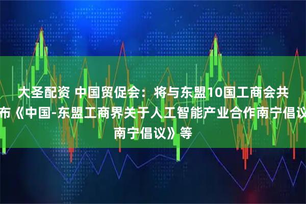 大圣配资 中国贸促会：将与东盟10国工商会共同发布《中国-东盟工商界关于人工智能产业合作南宁倡议》等