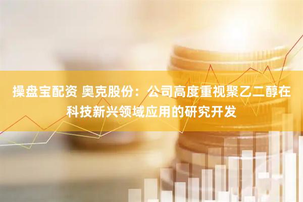 操盘宝配资 奥克股份：公司高度重视聚乙二醇在科技新兴领域应用的研究开发