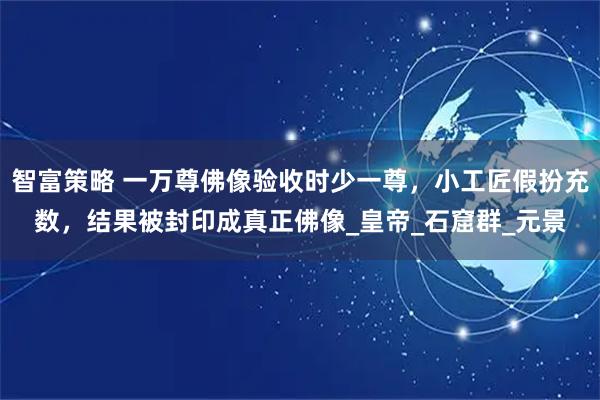 智富策略 一万尊佛像验收时少一尊，小工匠假扮充数，结果被封印成真正佛像_皇帝_石窟群_元景