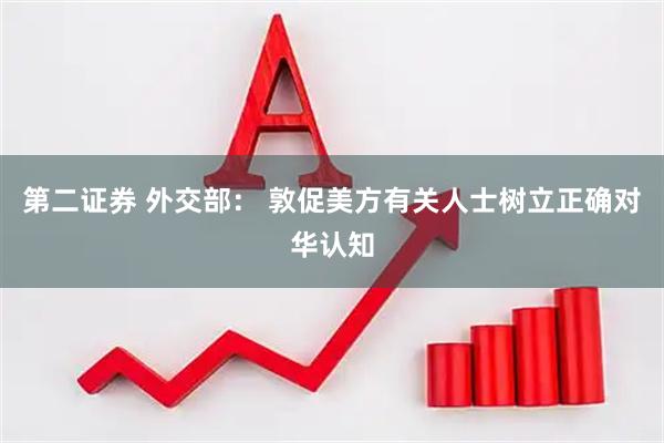 第二证券 外交部： 敦促美方有关人士树立正确对华认知