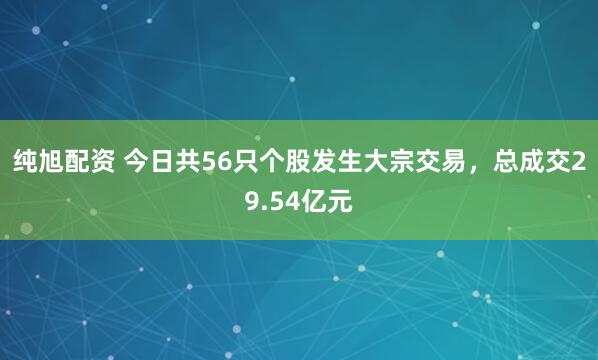 纯旭配资 今日共56只个股发生大宗交易，总成交29.54亿元