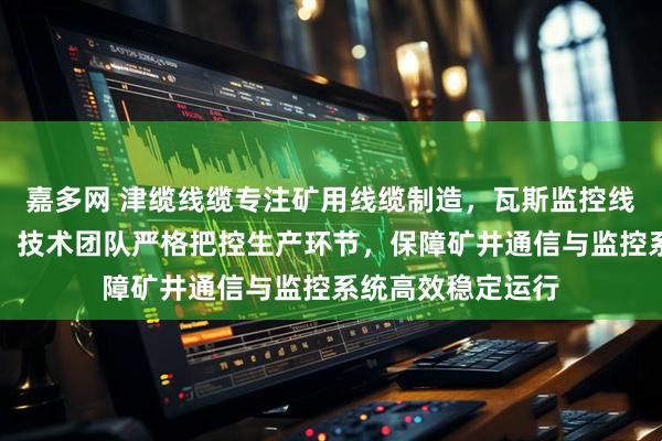 嘉多网 津缆线缆专注矿用线缆制造，瓦斯监控线等产品可靠耐用。技术团队严格把控生产环节，保障矿井通信与监控系统高效稳定运行