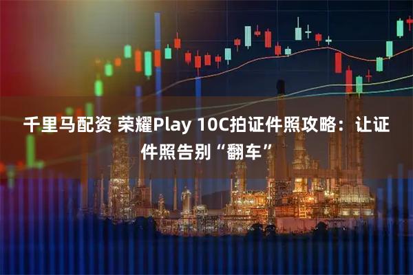 千里马配资 荣耀Play 10C拍证件照攻略：让证件照告别“翻车”