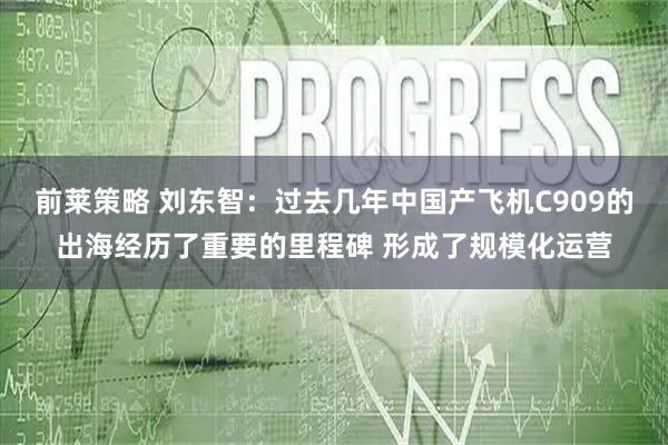 前莱策略 刘东智：过去几年中国产飞机C909的出海经历了重要的里程碑 形成了规模化运营
