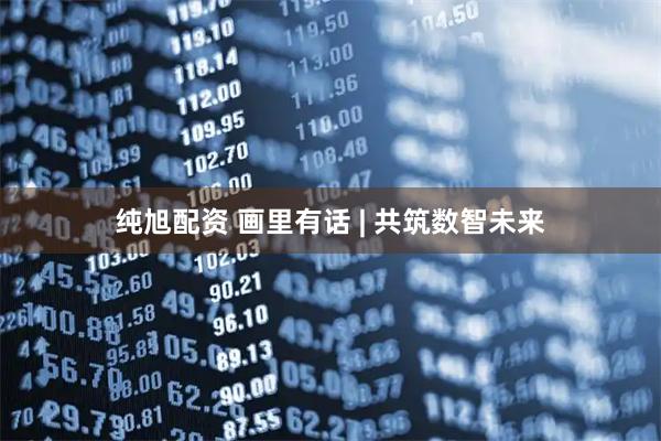 纯旭配资 画里有话 | 共筑数智未来