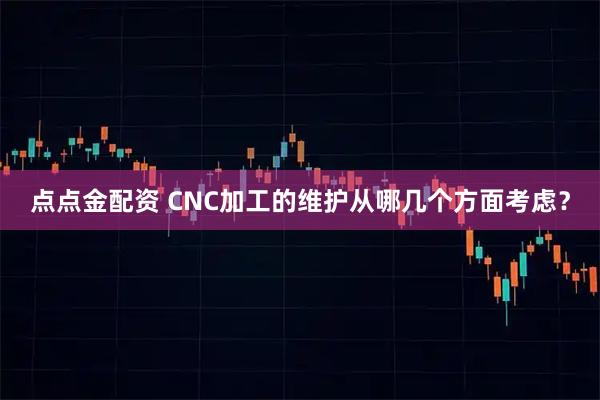 点点金配资 CNC加工的维护从哪几个方面考虑?