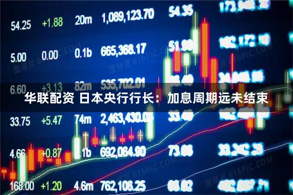 华联配资 日本央行行长：加息周期远未结束