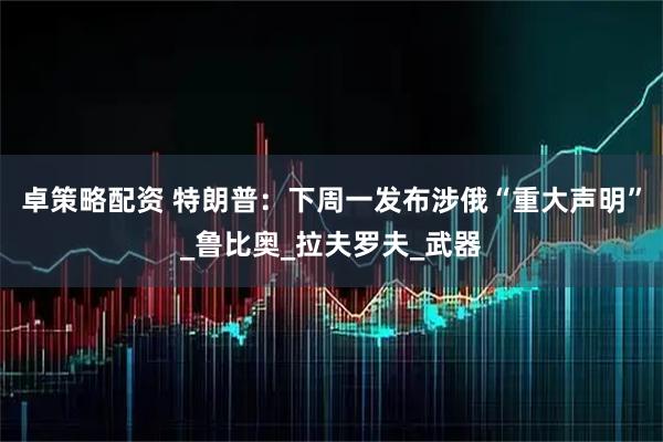 卓策略配资 特朗普:下周一发布涉俄“重大声明”_鲁比奥_拉夫罗夫_武器