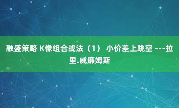 融盛策略 K像组合战法(1) 小价差上跳空 ---拉里.威廉姆斯