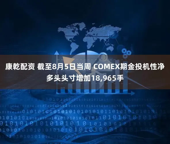 康乾配资 截至8月5日当周 COMEX期金投机性净多头头寸增加18,965手