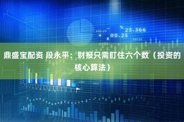 鼎盛宝配资 段永平：财报只需盯住六个数（投资的核心算法）