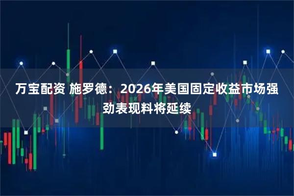 万宝配资 施罗德:2026年美国固定收益市场强劲表现料将延续