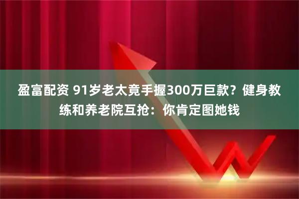 盈富配资 91岁老太竟手握300万巨款？健身教练和养老院互抢：你肯定图她钱